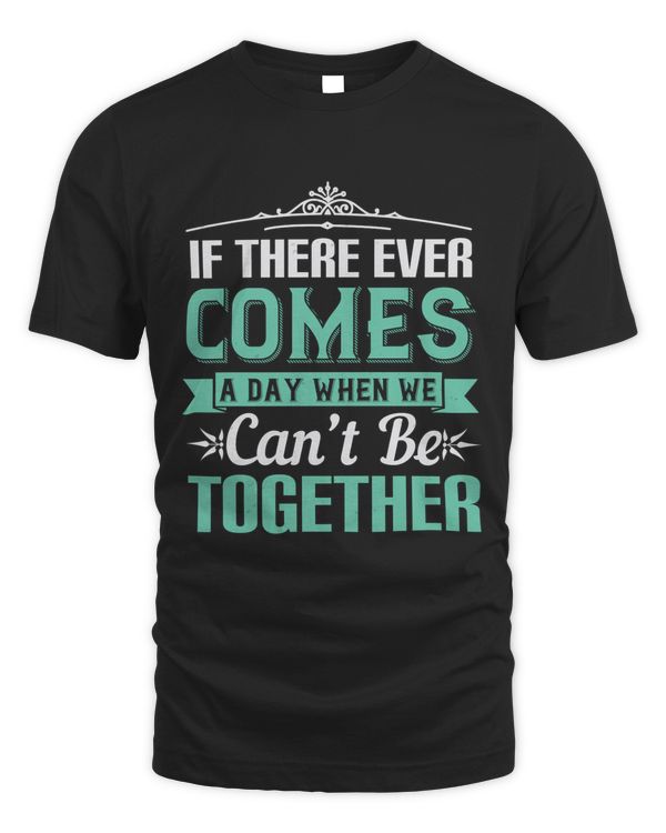If There Ever Comes A Day When We Can’t Be Together Boyfriend Shirt