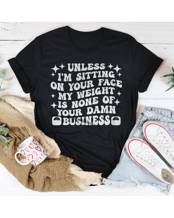 Unless I’m Sitting On Your Face My Weight Is None of Your Damn Business Tee