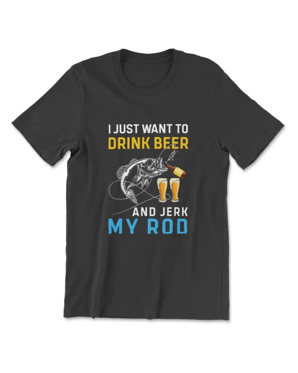 I Just Want To Drink Beer And Jerk My Rod T-Shirt