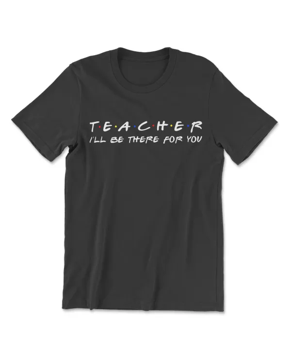 Teacher I'll Be There For You - Funny Teacher T-shirts