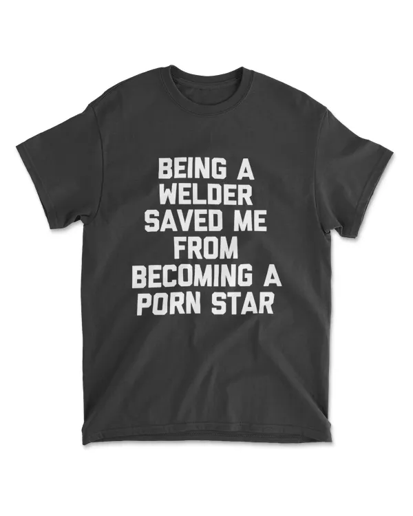 Being A Welder Saved Me From Becoming A Porn Star - Welding T-Shirt