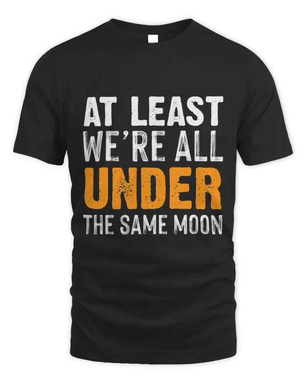 At least were all under the same moon