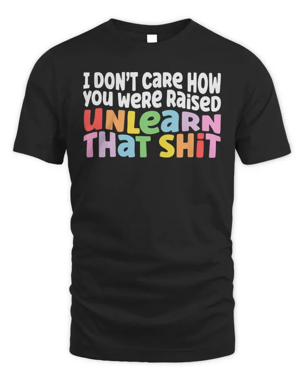 I Don't Care How You Were Raised Unlearn That Shit