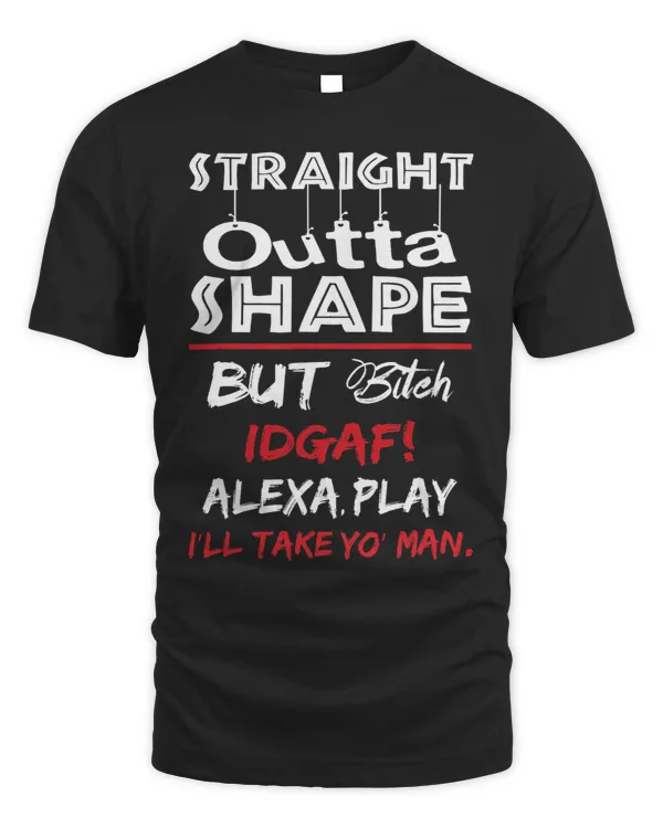 Straight Outta Shape But Bitch Idgaf Ill Take Yo Man