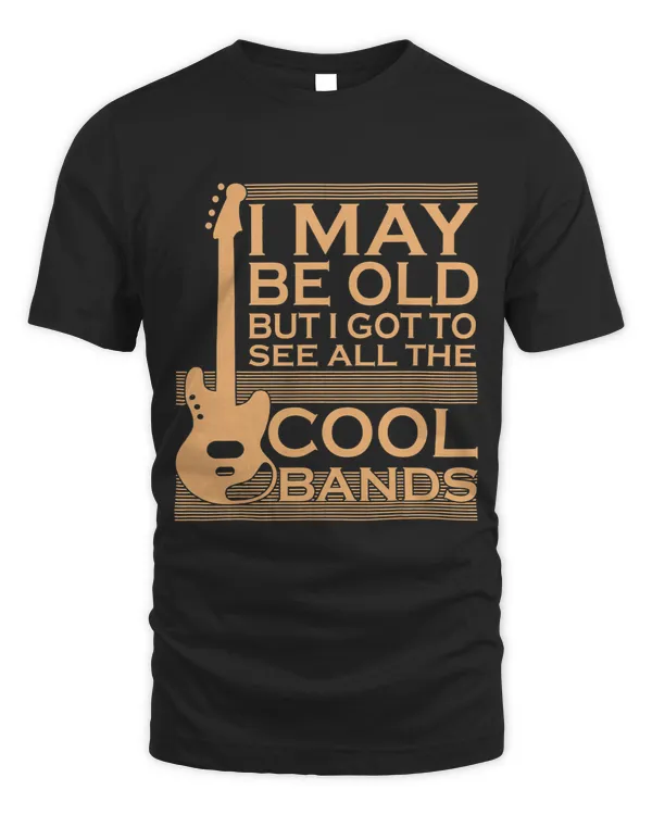 Guitarist I May Be Old But I Got To See All The Cool Bands Bass Guitar