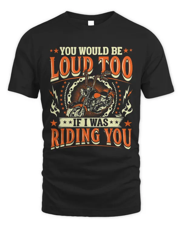 You Would Be Loud Too If I Was Riding You Motorcycle