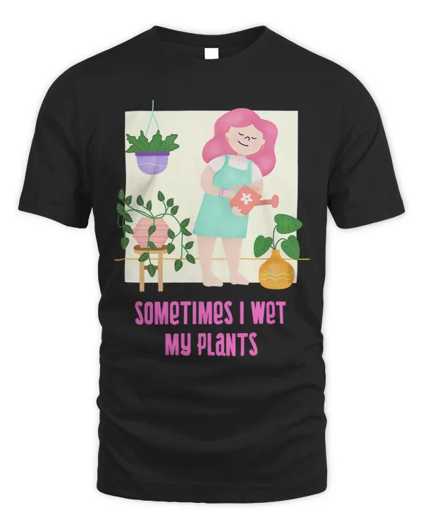 SOMETIMES I WET MY PLANTS PLANT GROWER GARDENING GARDENER