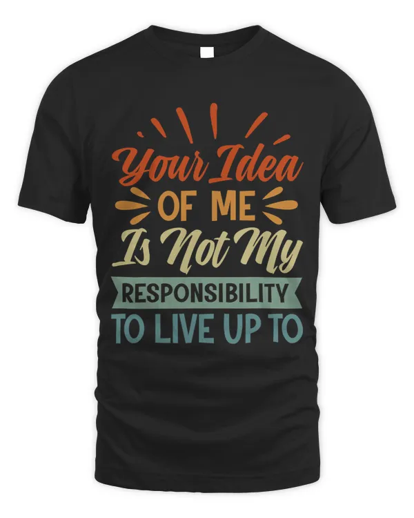 Your Idea Of Me Is Not My Responsibility To Live Up To