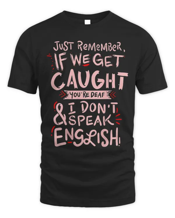 Just remember if we get caught meaning T Shirt