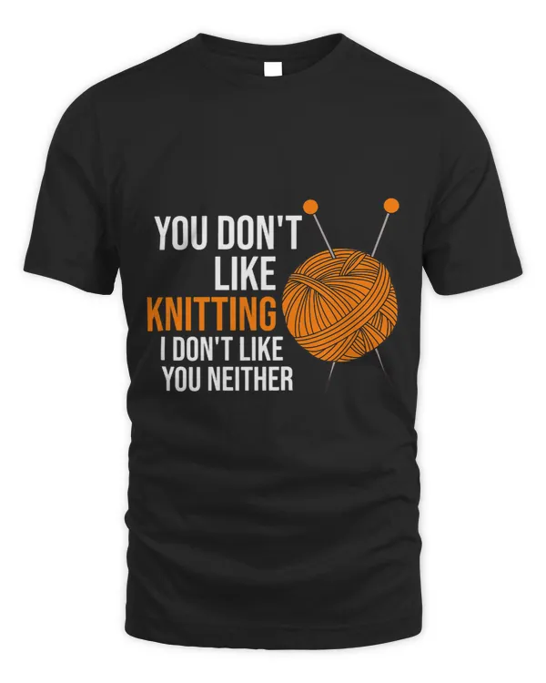 Womens you dont like knitting I dont like you neither knitting