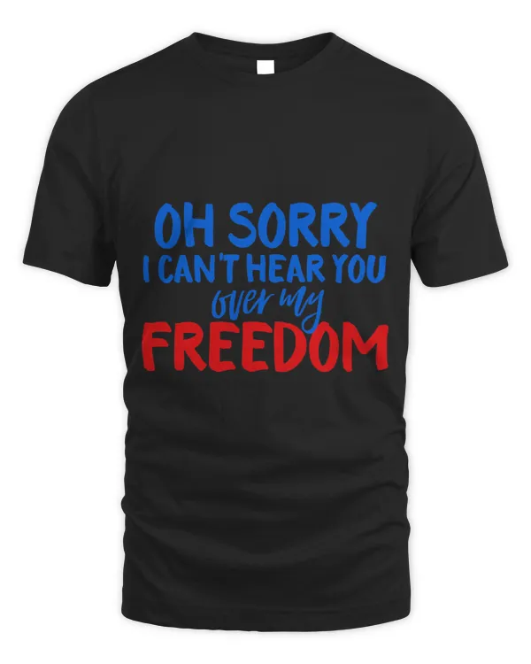 Oh Sorry I Cant Hear you over my Freedom T Shirt