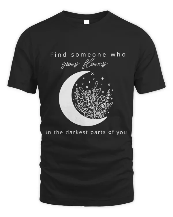Find someone who grows flowers in the darkest parts of you