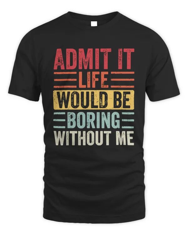 Admit It Life Would Be Boring Without Me Shirt v1