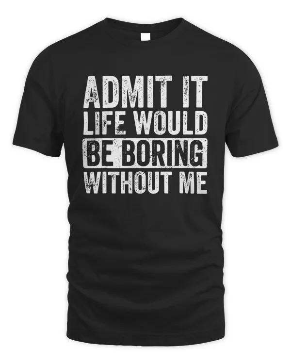 Admit It Life Would Be Boring Without Me Shirt v2