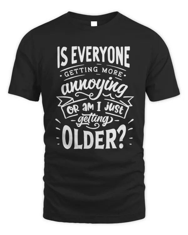 Is Everyone Getting More Annoying Or Am I Just Getting Older T-Shirt, Dad Birthday Tee, Grandpa Birthday Gift, Husband Birthday Tee