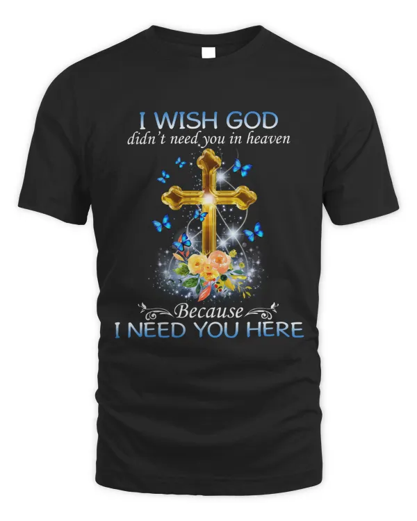 I WISH GOD DIDN'T NEED YOU IN HEAVEN BECAUSE I NEED YOU HERE T-SHIRT