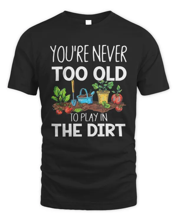 You're Never Too Old To Play In The Dirt T-Shirt, Garden Shirt, Garden Lover Shirt