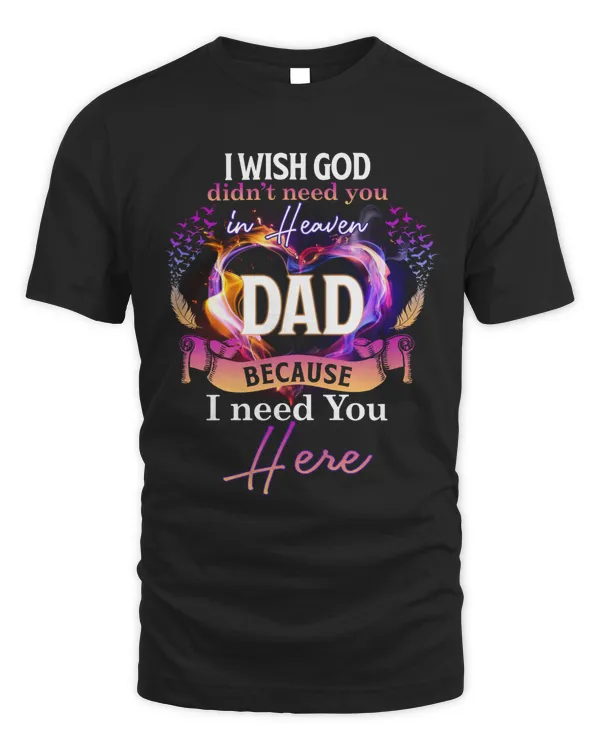 I WISH GOD DIDN'T NEED YOU IN HEAVEN BECAUSE I NEED YOU HERE DAD T-SHIRT