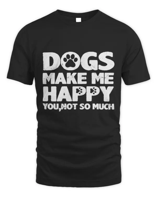 Dogs Make Me Happy You Not So Much