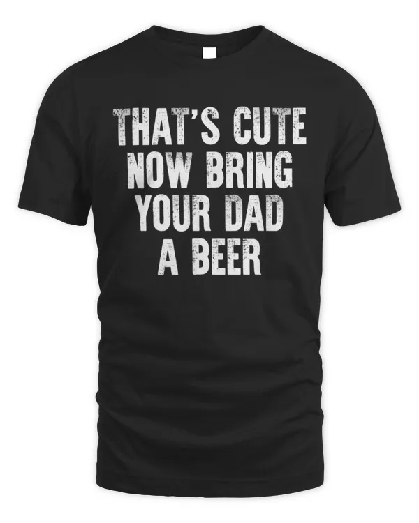 That's Cute Now Bring Your Dad A Beer