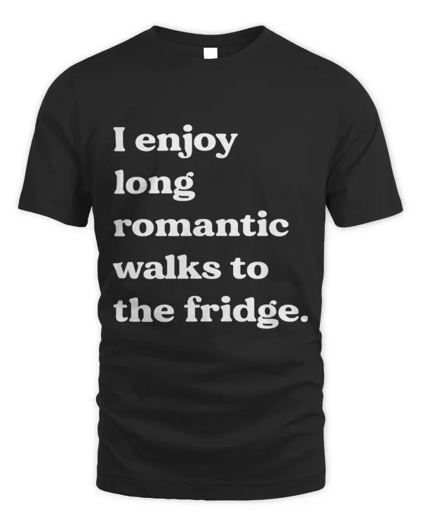 I enjoy long romantic walks to the fridge.