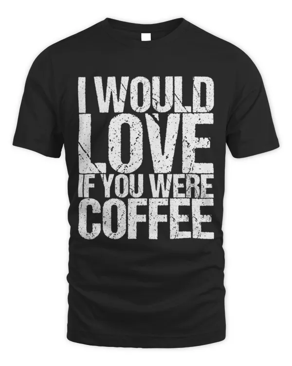 Drinker Coffee I Would Love If You Were Coffee 15