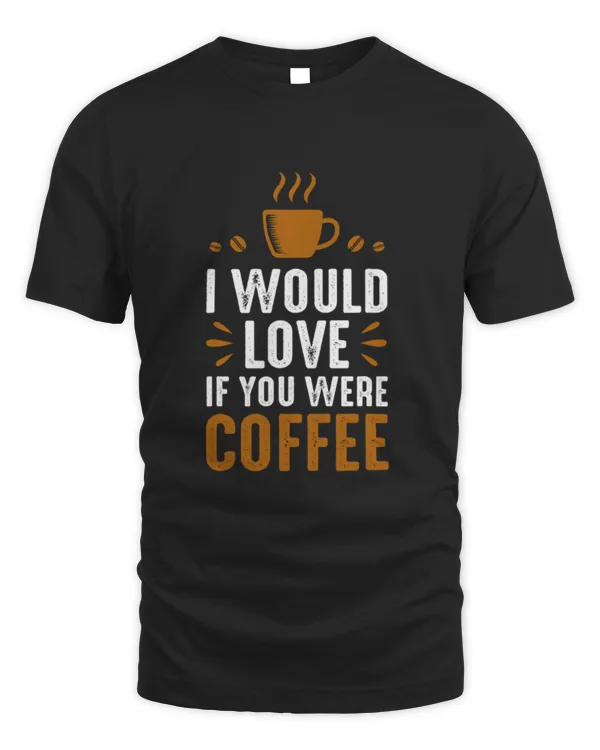 Drinker Coffee I Would Love If You Were Coffee Happy Drink Caffeine