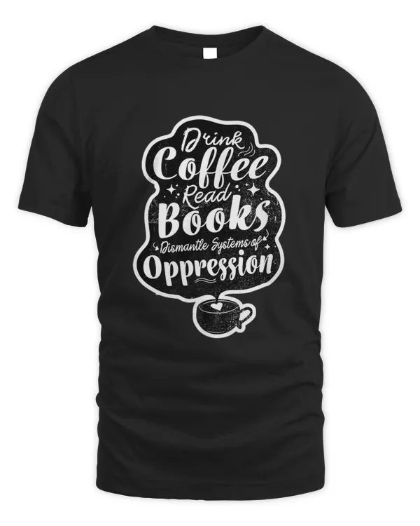 Drink Coffee Read Books Dismantle Systems Of Oppression Art Premium T-shirt