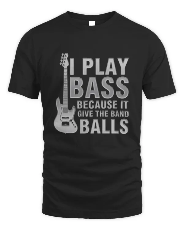 an I Play Bass Because It Gives The Band Balls