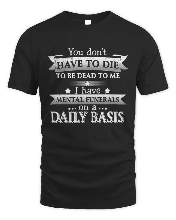 You don't have to die to be dead to me, I have mental funerals on a daily basis