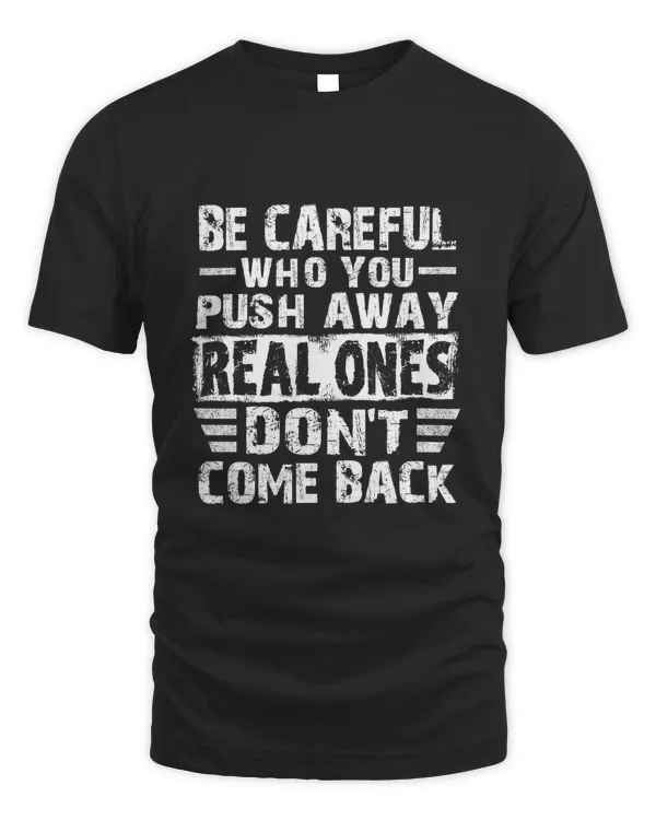Be careful who you push away REAL ONES don't come back