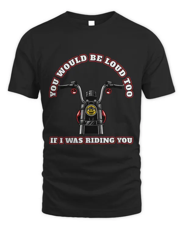 Motorcycle Rider You Would Be Loud Too If I Was Riding You