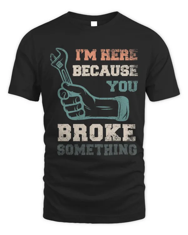 Im Here Because You Broke Something Funny Proud Mechanic