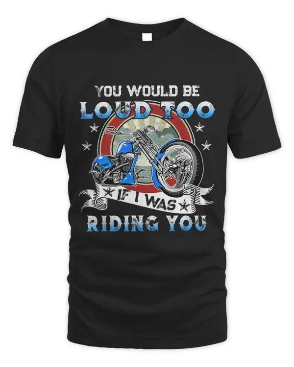 You Would Be Loud Too if I Was Riding You Motorcycle Rider