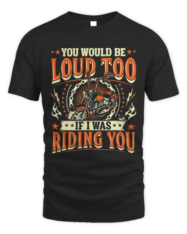You Would Be Loud Too If I Was Riding You Motorcycle