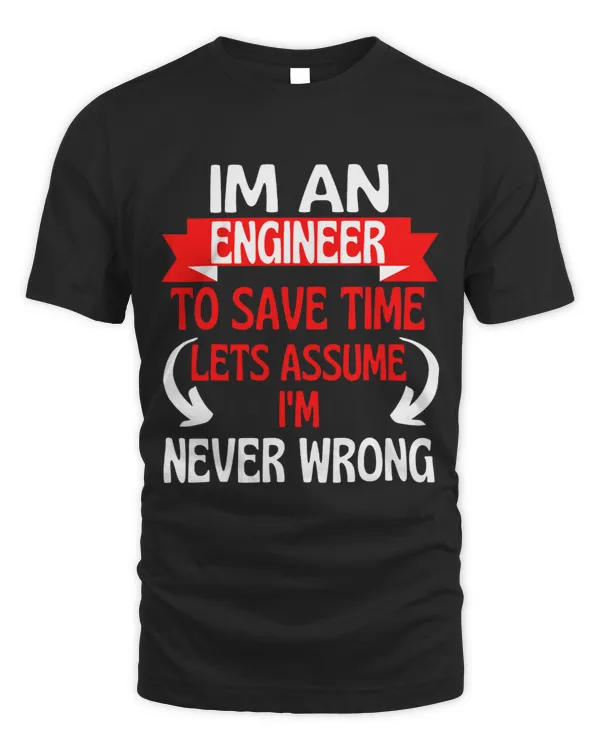 Im An Engineer To Save Time, Let's Assume I'm Never Wrong T-Shirt