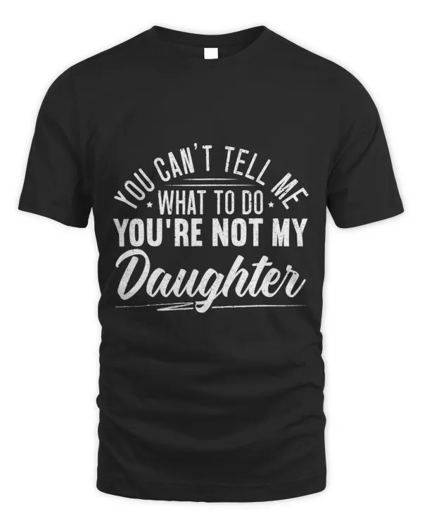 Mens You Cant Tell Me What To Do Youre Not My Daughter Father