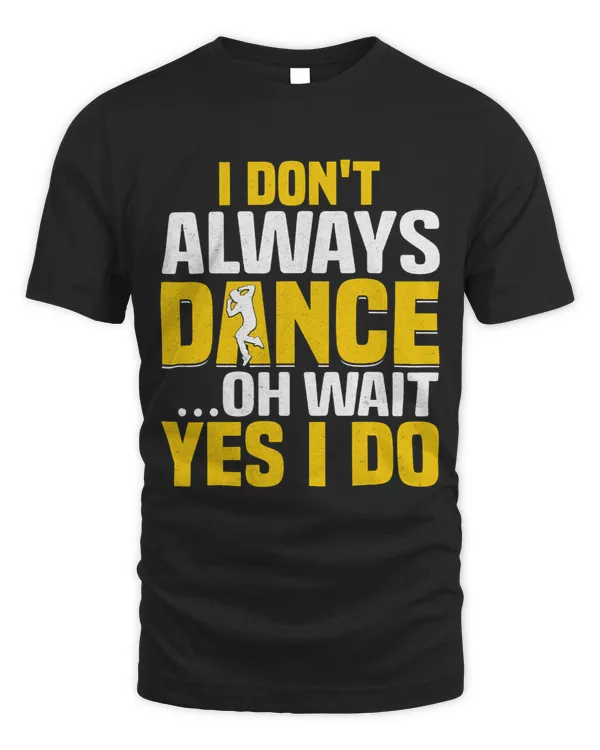 I Dont Always Dance Wait Yes I Do Breakdancer Dance Lover