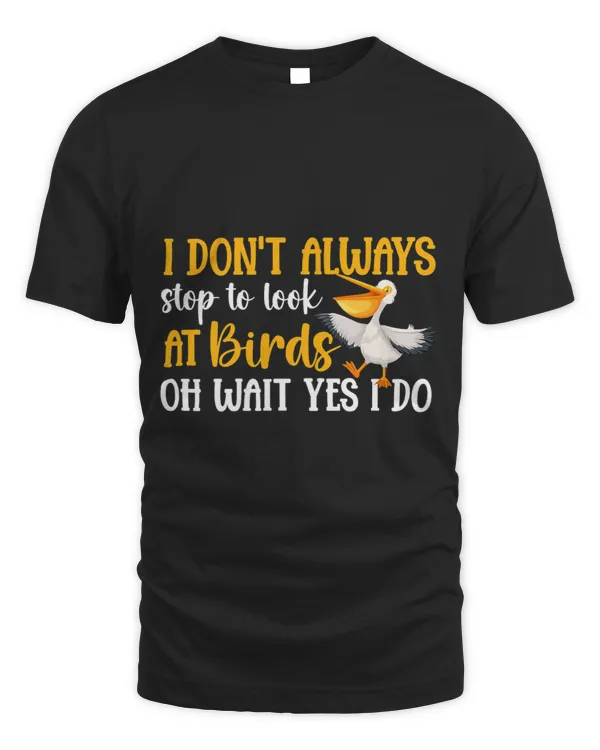 I DonT Always Stop To Look At Birds Oh Wait Yes I Do