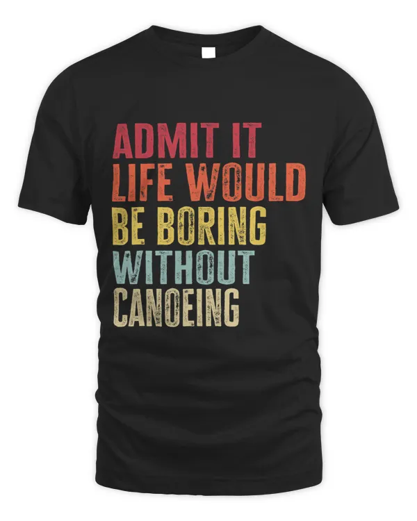 Admit It Life Would Be Boring Without Canoeing Funny