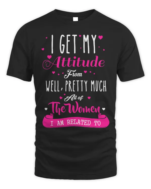 I Get My Attitude From All The Women I Am Related To