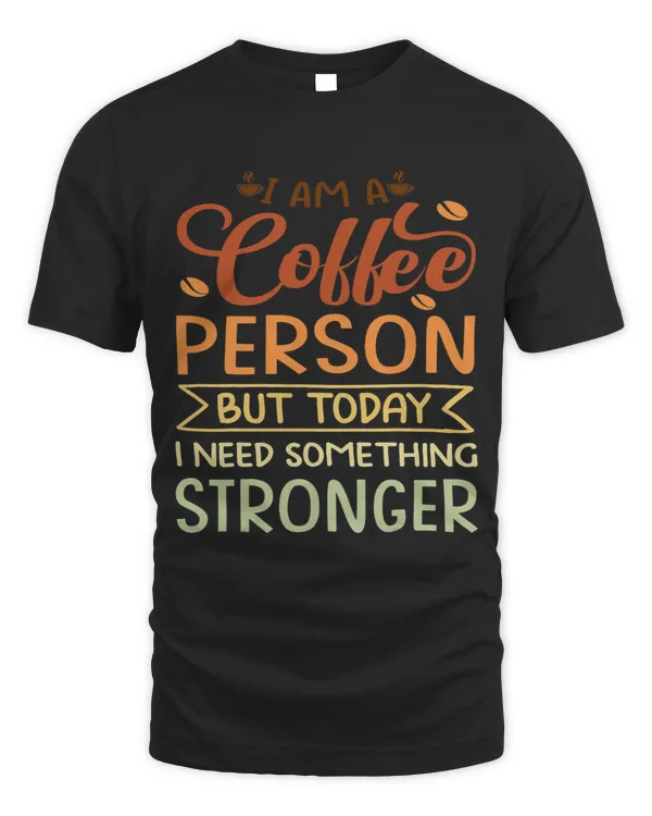 I Am A Coffee Person But Today I Need Something Stronger