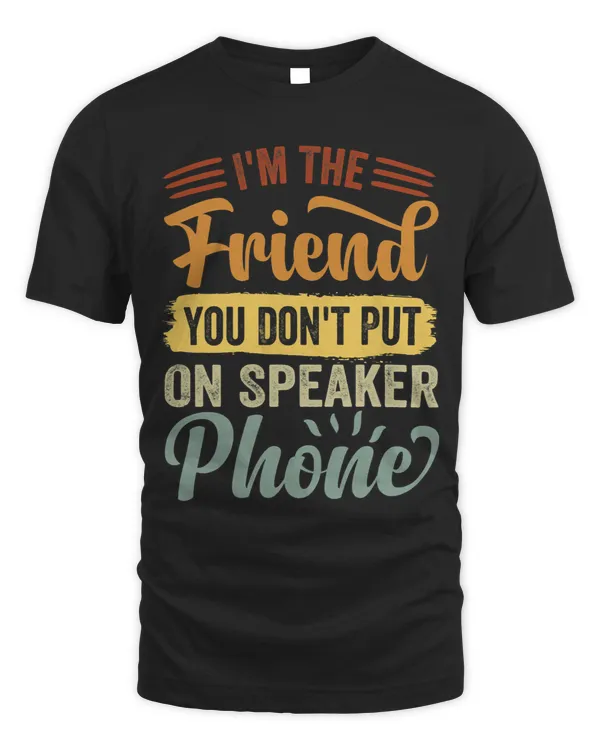 Im The Friend You Dont Put On Speaker Phone Sarcastic