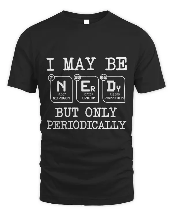 I May Be Nerdy But Only Periodically Funny Chemistry Geek