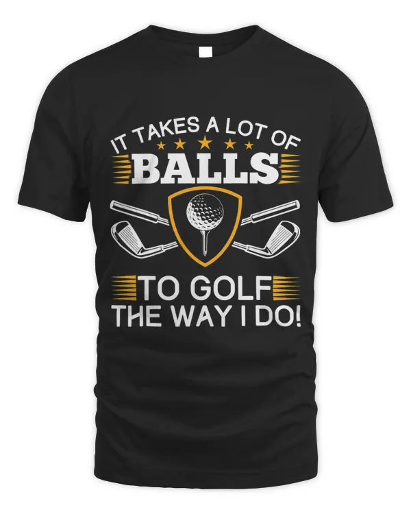 It Takes A Lot Of Balls To Golf The Way I Do Golf