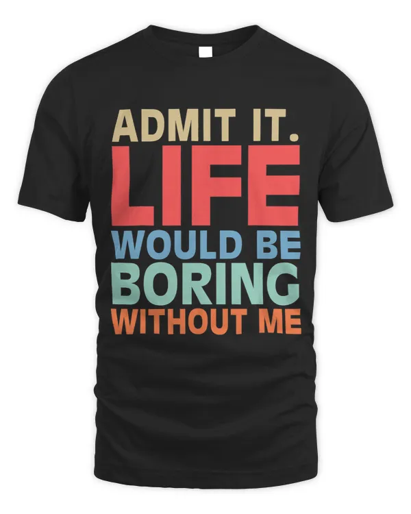 Admit It Life Would Be Boring Without Me Funny Men Saying 1