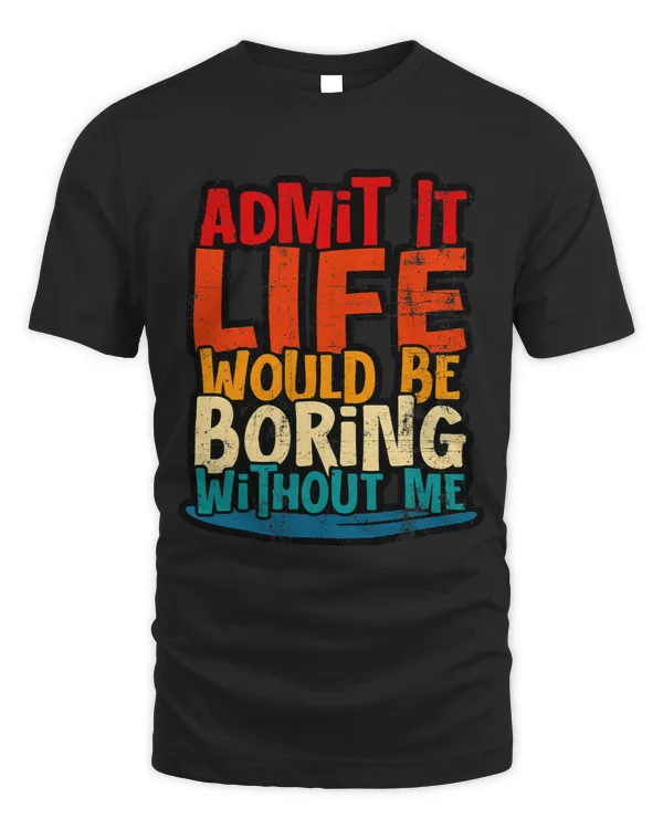 Admit It Life Would Be Boring Without Me Funny Quote