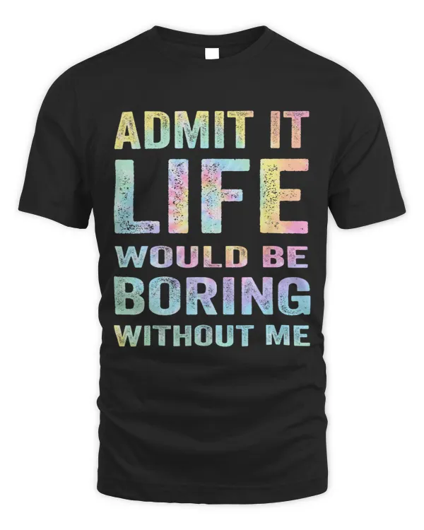 Admit It Life Would Be Boring Without Me Funny Sayin Tie Dye