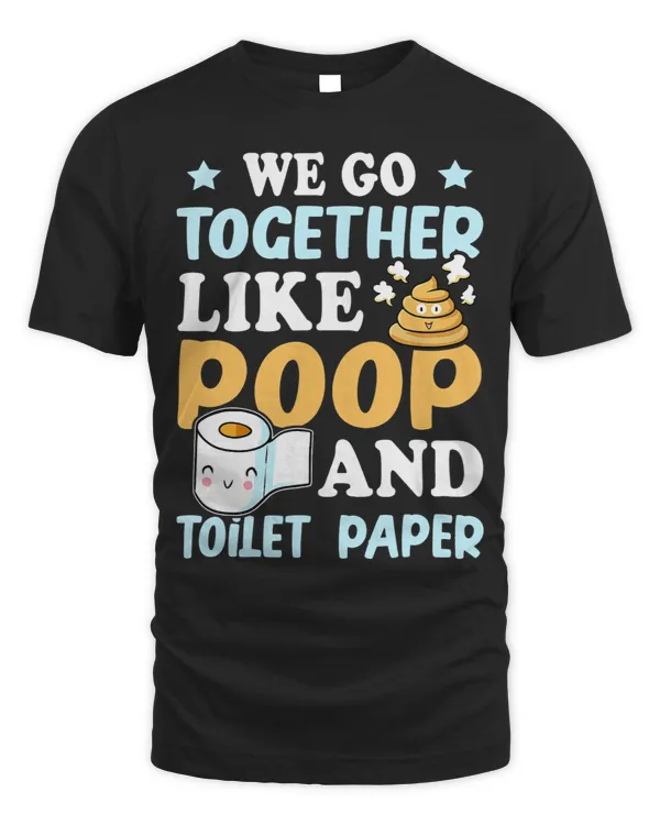 We Go Together Like Poop And Toilet Paper 3