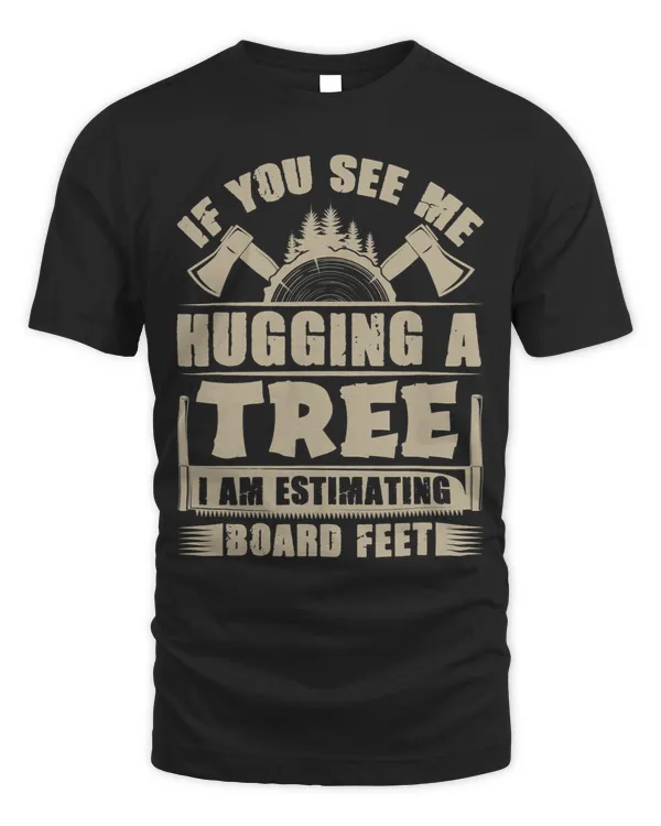 If You See Me Hugging A Tree I Am Estimating Board Feet